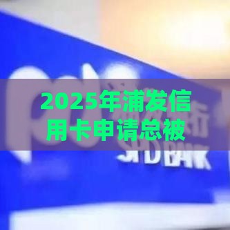2025年浦发信用卡申请总被拒，推荐五个最新500借款口子