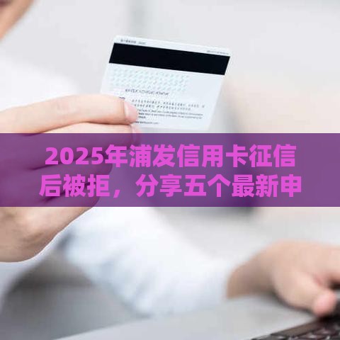 2025年浦发信用卡征信后被拒，分享五个最新申请网贷秒拒还有哪几个平台可以借