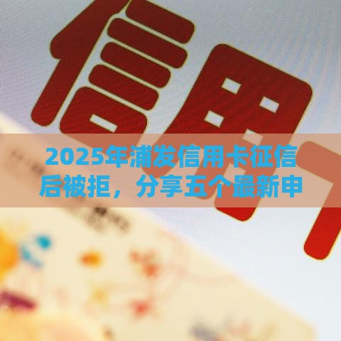 2025年浦发信用卡征信后被拒，分享五个最新申请网贷秒拒还有哪几个平台可以借
