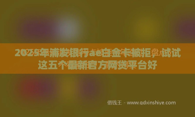 2025年浦发银行ae白金卡被拒，试试这五个最新官方网贷平台好