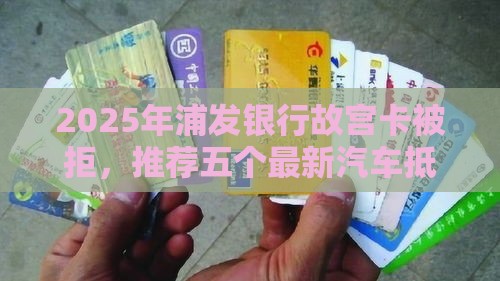 2025年浦发银行故宫卡被拒，推荐五个最新汽车抵押贷款正规平台