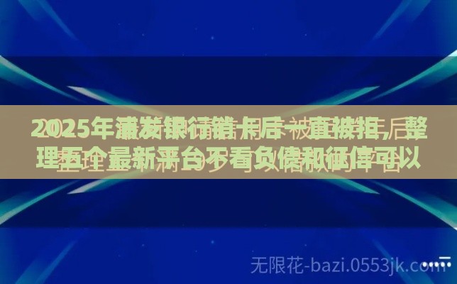 2025年浦发银行销卡后一直被拒，整理五个最新平台不看负债和征信可以借到钱