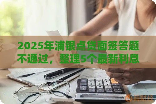 2025年浦银点贷面签答题不通过，整理5个最新利息低的贷款平台