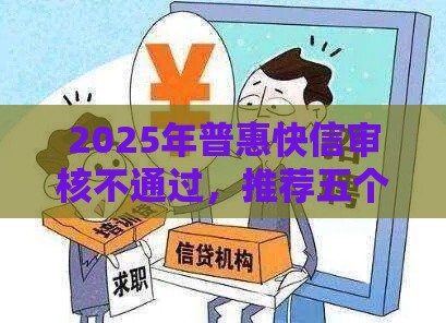 2025年普惠快信审核不通过，推荐五个最新2025年高炮口子秒下款