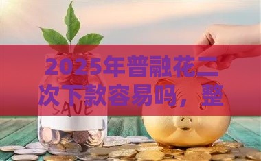 2025年普融花二次下款容易吗，整理五个最新什么贷款平台靠谱