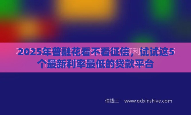 2025年普融花看不看征信，试试这5个最新利率最低的贷款平台