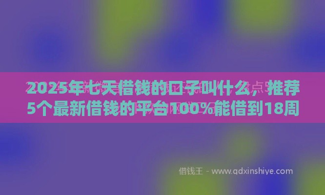 2025年七天借钱的口子叫什么，推荐5个最新借钱的平台100%能借到18周岁