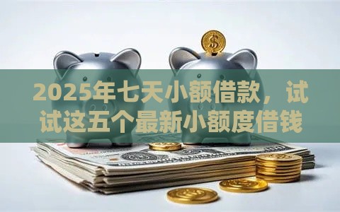 2025年七天小额借款，试试这五个最新小额度借钱百分百通过的平台