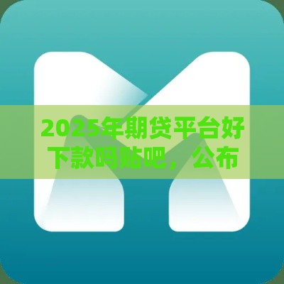 2025年期贷平台好下款吗贴吧，公布5个最新不用人脸识别的贷款平台