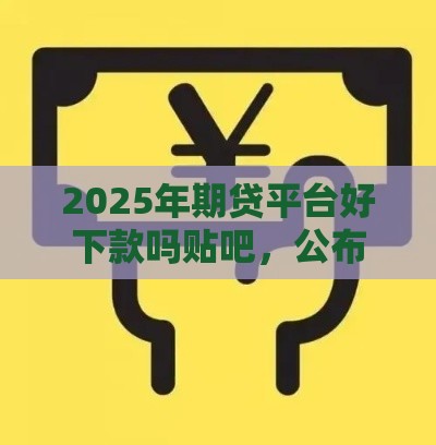 2025年期贷平台好下款吗贴吧，公布5个最新不用人脸识别的贷款平台