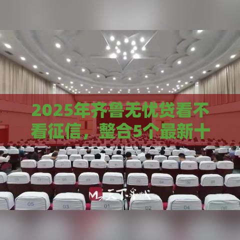 2025年齐鲁无忧贷看不看征信，整合5个最新十大网络贷款平台排名不分先后