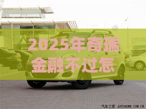 2025年奇瑞金融不过怎么办，整理5个最新有没有不看征信的贷款平台