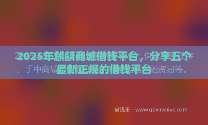 2025年麒麟商城借钱平台，分享五个最新正规的借钱平台