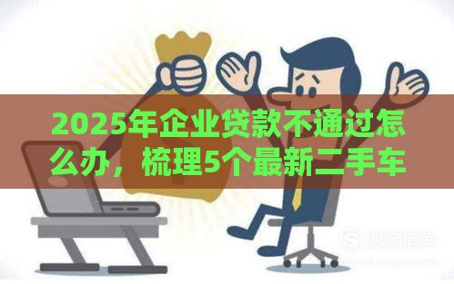 2025年企业贷款不通过怎么办，梳理5个最新二手车贷款平台