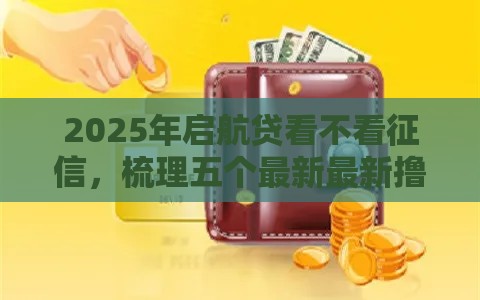 2025年启航贷看不看征信，梳理五个最新最新撸口子
