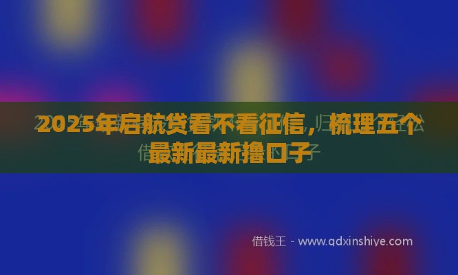 2025年启航贷看不看征信，梳理五个最新最新撸口子