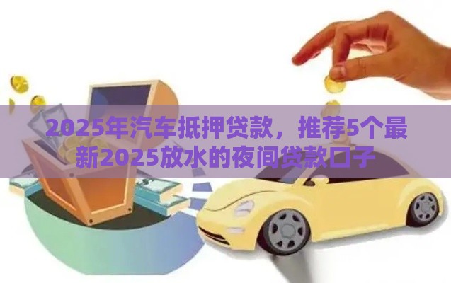 2025年汽车抵押贷款，推荐5个最新2025放水的夜间贷款口子