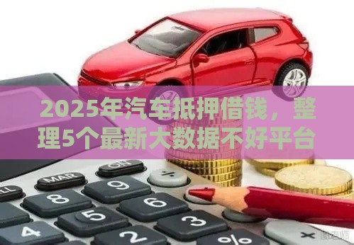 2025年汽车抵押借钱，整理5个最新大数据不好平台可以借钱
