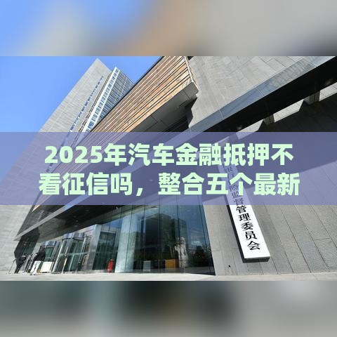2025年汽车金融抵押不看征信吗，整合五个最新什么贷款平台不查征信