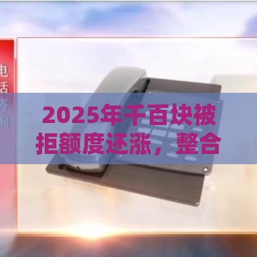2025年千百块被拒额度还涨，整合5个最新融360贷款平台