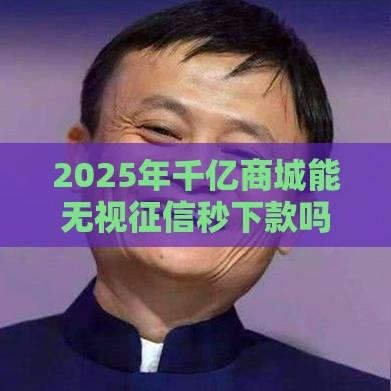 2025年千亿商城能无视征信秒下款吗，分享5个最新贷款平台容易通过的
