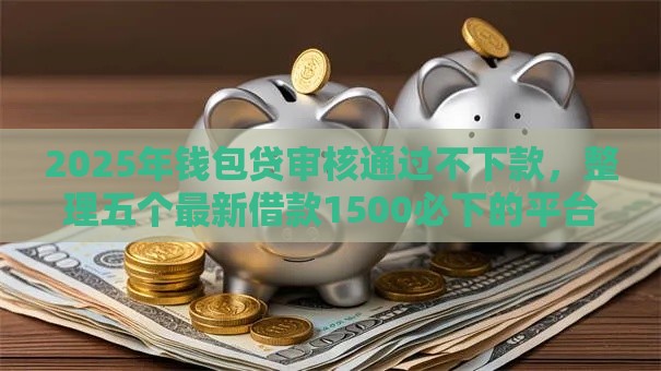 2025年钱包贷审核通过不下款，整理五个最新借款1500必下的平台黑户