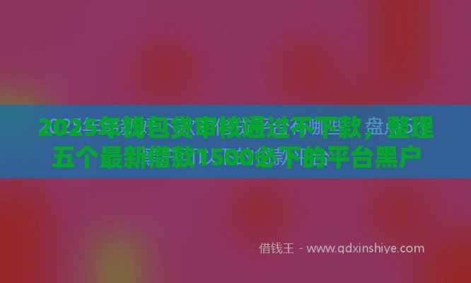 2025年钱包贷审核通过不下款，整理五个最新借款1500必下的平台黑户