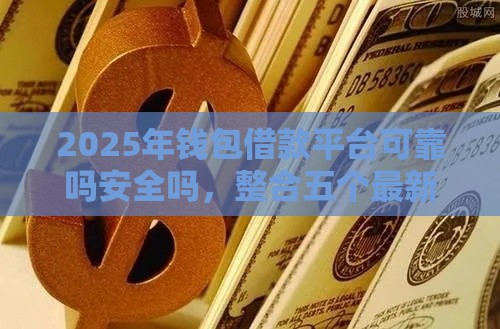 2025年钱包借款平台可靠吗安全吗，整合五个最新比较好的小额贷款平台