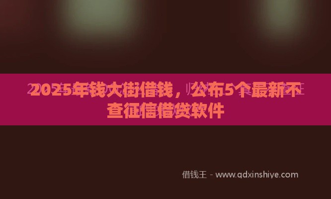 2025年钱大街借钱，公布5个最新不查征信借贷软件