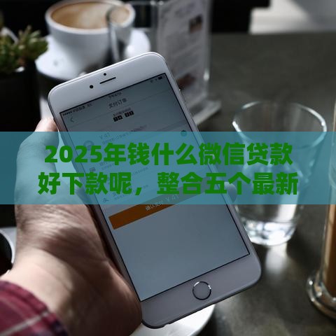 2025年钱什么微信贷款好下款呢，整合五个最新好用的网贷平台