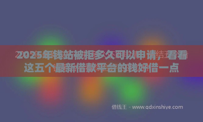 2025年钱站被拒多久可以申请，看看这五个最新借款平台的钱好借一点
