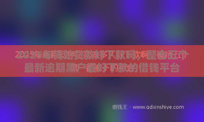 2025年钱站贷款好下款吗，整合五个最新逾期黑户最好下款的借钱平台