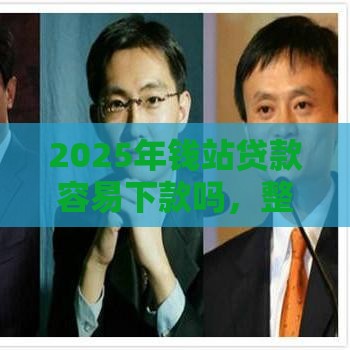 2025年钱站贷款容易下款吗，整合5个最新最新不查征信的口子