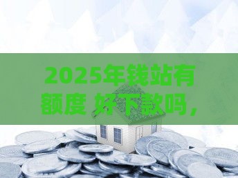 2025年钱站有额度 好下款吗，整理五个最新房屋抵押贷款平台