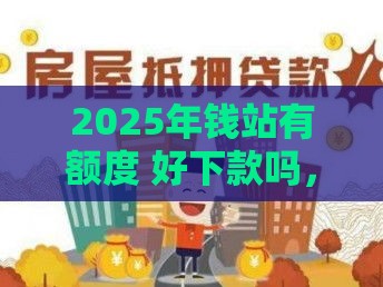 2025年钱站有额度 好下款吗，整理五个最新房屋抵押贷款平台