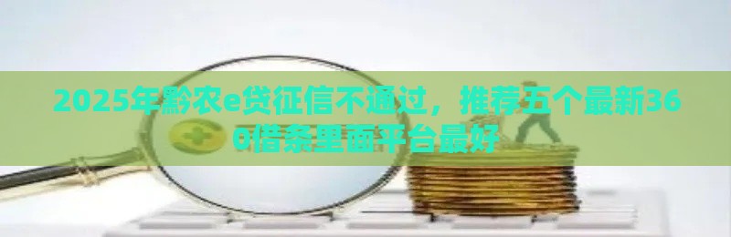 2025年黔农e贷征信不通过，推荐五个最新360借条里面平台最好