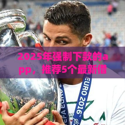 2025年强制下款的app,推荐5个最新借1000元7天还的口子 2025年强制下款的app,推荐5个最新借1000元7天还的口子