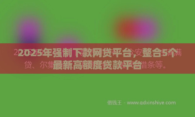 2025年强制下款网贷平台，整合5个最新高额度贷款平台