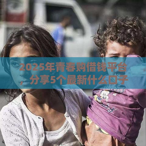 2025年青春购借钱平台，分享5个最新什么口子黑户可以下款