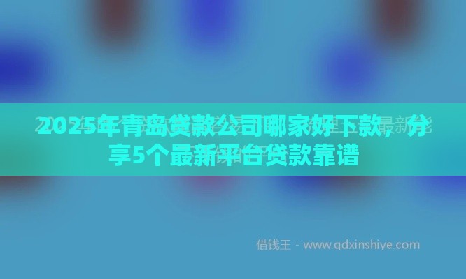 2025年青岛贷款公司哪家好下款，分享5个最新平台贷款靠谱