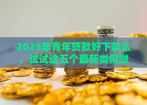 2025年青年贷款好下款么，试试这五个最新类似微博借钱的平台