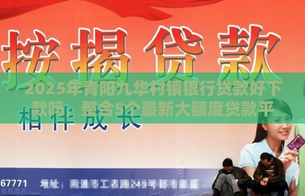 2025年青阳九华村镇银行贷款好下款吗，整合5个最新大额度贷款平台