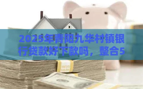 2025年青阳九华村镇银行贷款好下款吗，整合5个最新大额度贷款平台