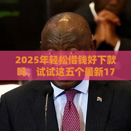 2025年轻松借钱好下款吗，试试这五个最新17岁学生贷款平台