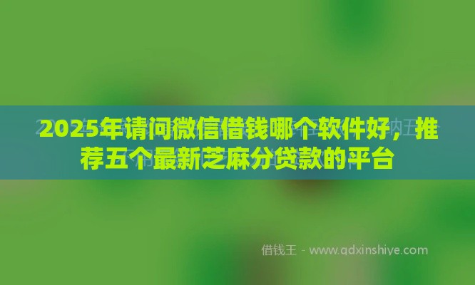 2025年请问微信借钱哪个软件好，推荐五个最新芝麻分贷款的平台