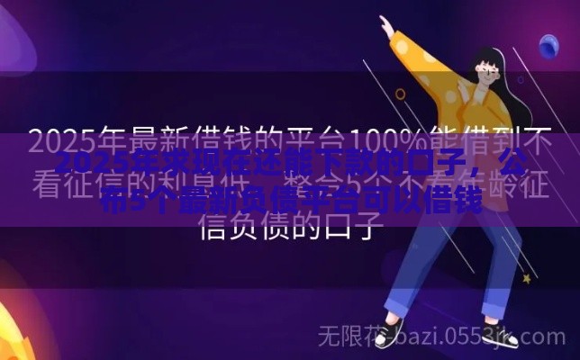 2025年求现在还能下款的口子，公布5个最新负债平台可以借钱