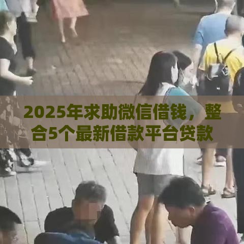 2025年求助微信借钱，整合5个最新借款平台贷款快