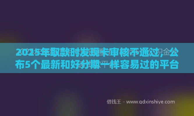 2025年取款时发现卡审核不通过，公布5个最新和好分期一样容易过的平台