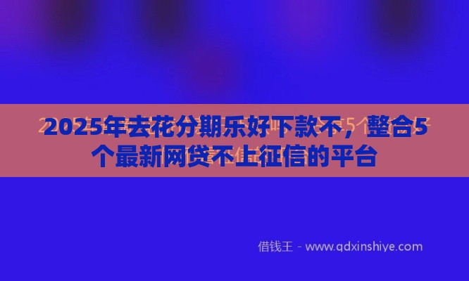 2025年去花分期乐好下款不，整合5个最新网贷不上征信的平台