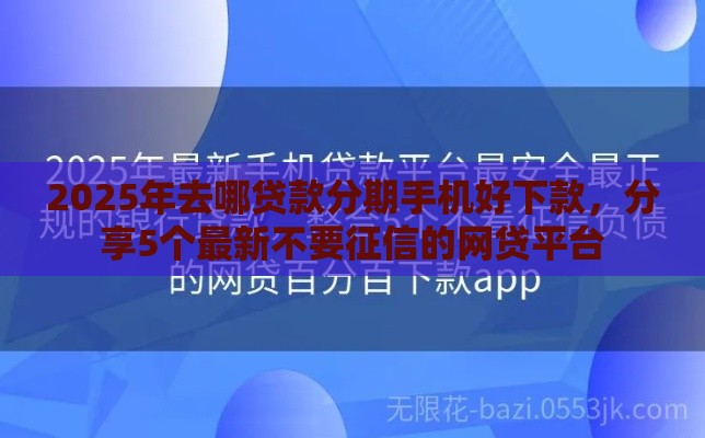 2025年去哪贷款分期手机好下款，分享5个最新不要征信的网贷平台